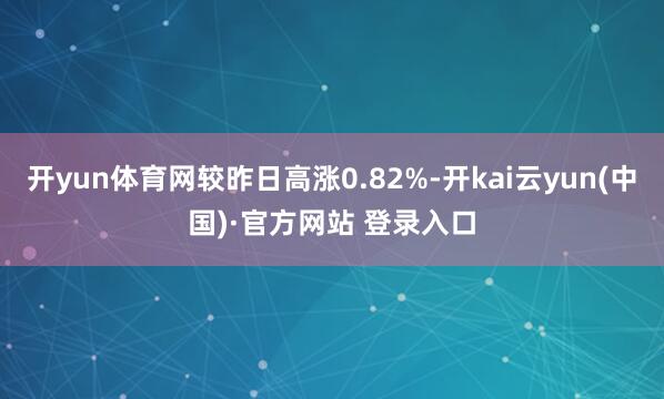开yun体育网较昨日高涨0.82%-开kai云yun(中国)·官方网站 登录入口