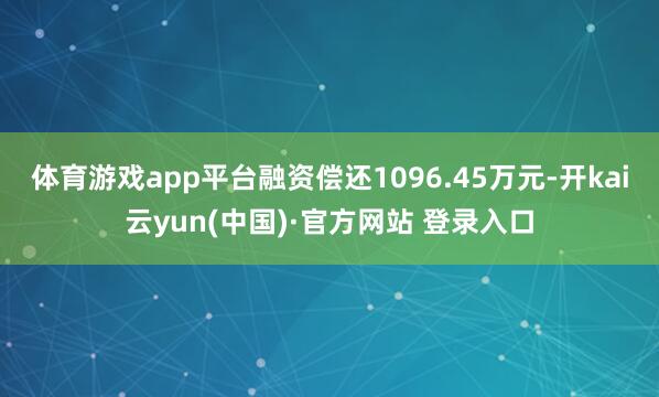 体育游戏app平台融资偿还1096.45万元-开kai云yun(中国)·官方网站 登录入口