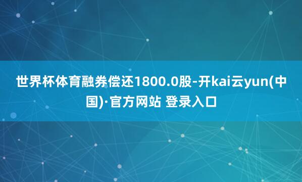 世界杯体育融券偿还1800.0股-开kai云yun(中国)·官方网站 登录入口