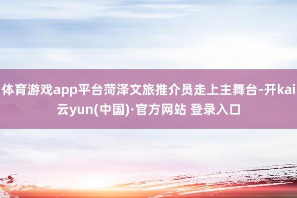 体育游戏app平台菏泽文旅推介员走上主舞台-开kai云yun(中国)·官方网站 登录入口