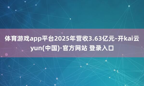 体育游戏app平台2025年营收3.63亿元-开kai云yun(中国)·官方网站 登录入口