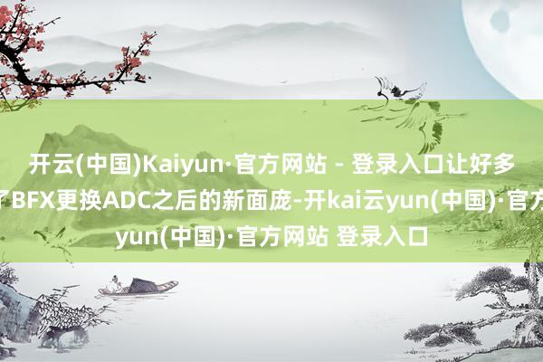 开云(中国)Kaiyun·官方网站 - 登录入口让好多东说念主看到了BFX更换ADC之后的新面庞-开kai云yun(中国)·官方网站 登录入口