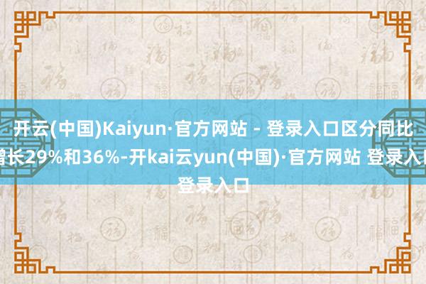 开云(中国)Kaiyun·官方网站 - 登录入口区分同比增长29%和36%-开kai云yun(中国)·官方网站 登录入口