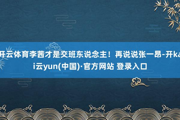 开云体育李茜才是交班东说念主！再说说张一昂-开kai云yun(中国)·官方网站 登录入口