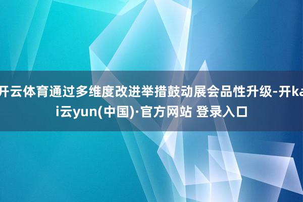 开云体育通过多维度改进举措鼓动展会品性升级-开kai云yun(中国)·官方网站 登录入口