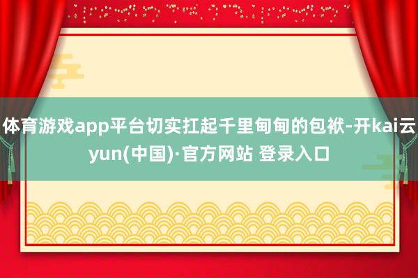 体育游戏app平台切实扛起千里甸甸的包袱-开kai云yun(中国)·官方网站 登录入口