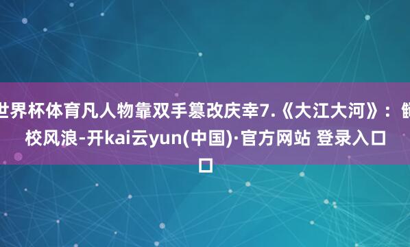 世界杯体育凡人物靠双手篡改庆幸7.《大江大河》:雠校风浪-开kai云yun(中国)·官方网站 登录入口