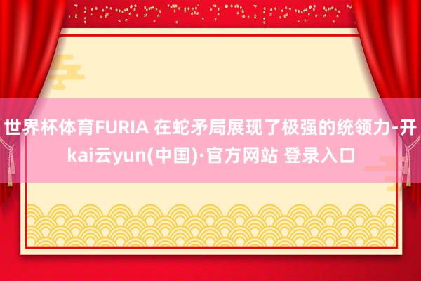 世界杯体育FURIA 在蛇矛局展现了极强的统领力-开kai云yun(中国)·官方网站 登录入口