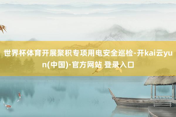 世界杯体育开展聚积专项用电安全巡检-开kai云yun(中国)·官方网站 登录入口