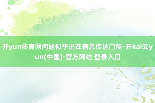 开yun体育网问题似乎出在信息传达门径-开kai云yun(中国)·官方网站 登录入口