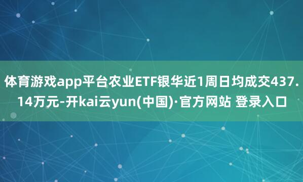 体育游戏app平台农业ETF银华近1周日均成交437.14万元-开kai云yun(中国)·官方网站 登录入口