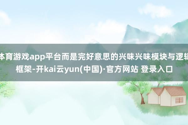 体育游戏app平台而是完好意思的兴味兴味模块与逻辑框架-开kai云yun(中国)·官方网站 登录入口