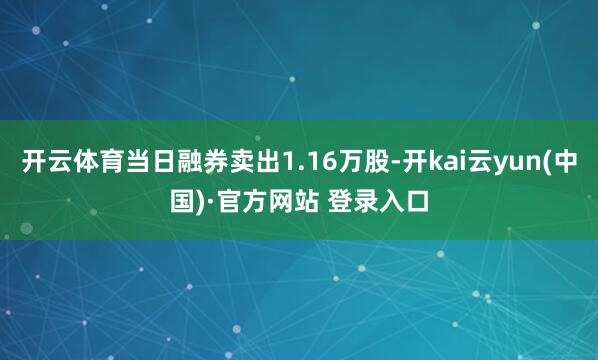 开云体育当日融券卖出1.16万股-开kai云yun(中国)·官方网站 登录入口