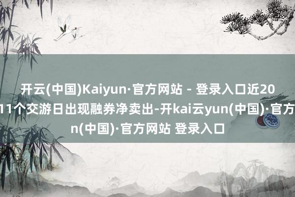 开云(中国)Kaiyun·官方网站 - 登录入口近20个交游日中有11个交游日出现融券净卖出-开kai云yun(中国)·官方网站 登录入口