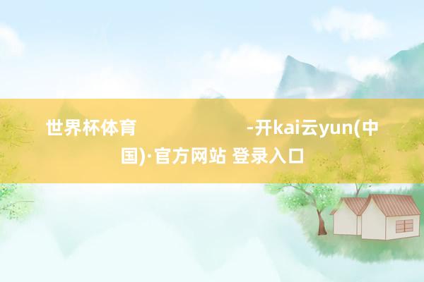 世界杯体育                      -开kai云yun(中国)·官方网站 登录入口