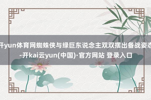 开yun体育网蜘蛛侠与绿巨东说念主双双摆出备战姿态-开kai云yun(中国)·官方网站 登录入口