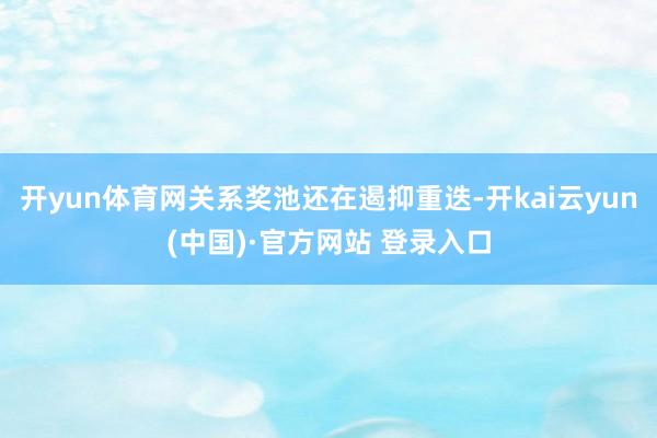 开yun体育网关系奖池还在遏抑重迭-开kai云yun(中国)·官方网站 登录入口