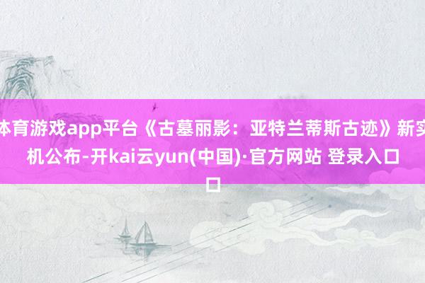 体育游戏app平台《古墓丽影：亚特兰蒂斯古迹》新实机公布-开kai云yun(中国)·官方网站 登录入口
