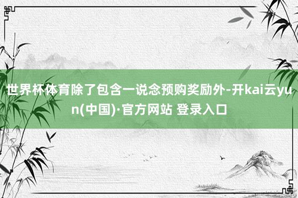 世界杯体育除了包含一说念预购奖励外-开kai云yun(中国)·官方网站 登录入口
