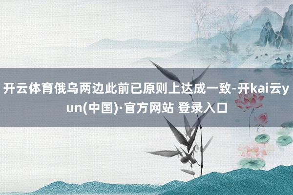 开云体育俄乌两边此前已原则上达成一致-开kai云yun(中国)·官方网站 登录入口