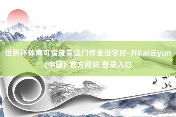 世界杯体育可惜流量这门作业没学好-开kai云yun(中国)·官方网站 登录入口