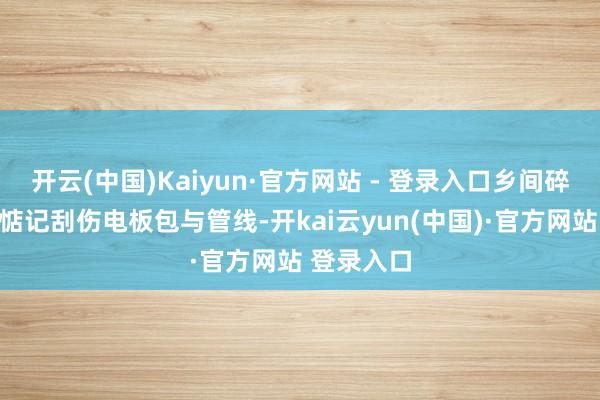 开云(中国)Kaiyun·官方网站 - 登录入口乡间碎石路无须惦记刮伤电板包与管线-开kai云yun(中国)·官方网站 登录入口