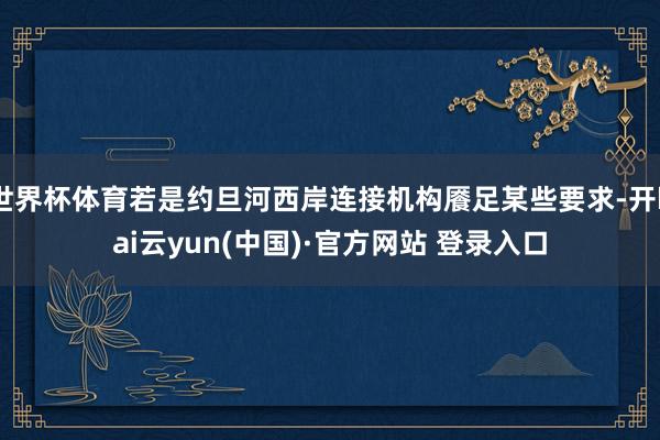 世界杯体育若是约旦河西岸连接机构餍足某些要求-开kai云yun(中国)·官方网站 登录入口