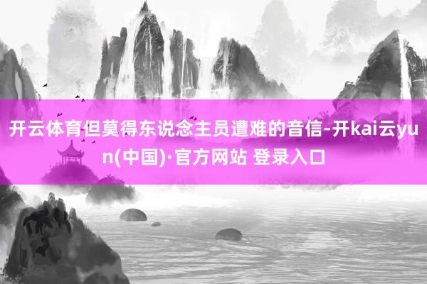开云体育但莫得东说念主员遭难的音信-开kai云yun(中国)·官方网站 登录入口