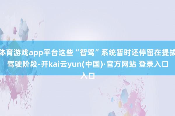 体育游戏app平台这些“智驾”系统暂时还停留在提拔驾驶阶段-开kai云yun(中国)·官方网站 登录入口