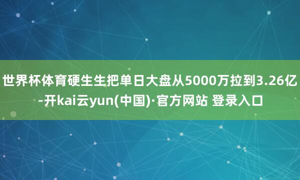 世界杯体育硬生生把单日大盘从5000万拉到3.26亿-开kai云yun(中国)·官方网站 登录入口