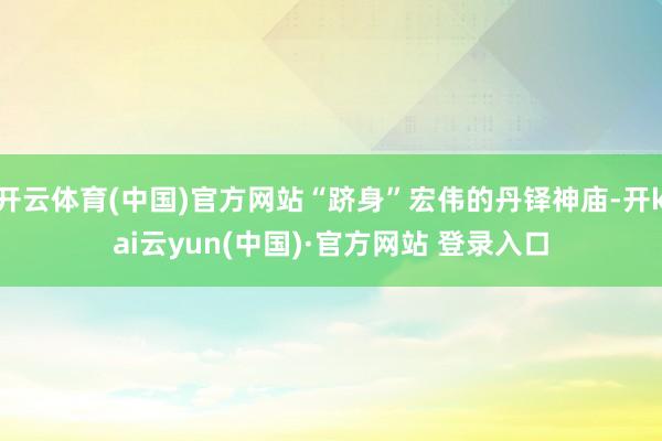 开云体育(中国)官方网站“跻身”宏伟的丹铎神庙-开kai云yun(中国)·官方网站 登录入口