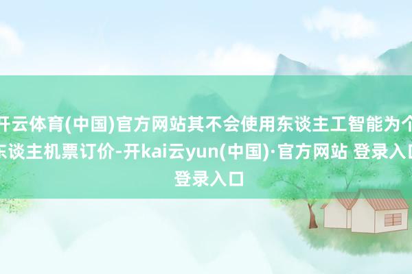 开云体育(中国)官方网站其不会使用东谈主工智能为个东谈主机票订价-开kai云yun(中国)·官方网站 登录入口