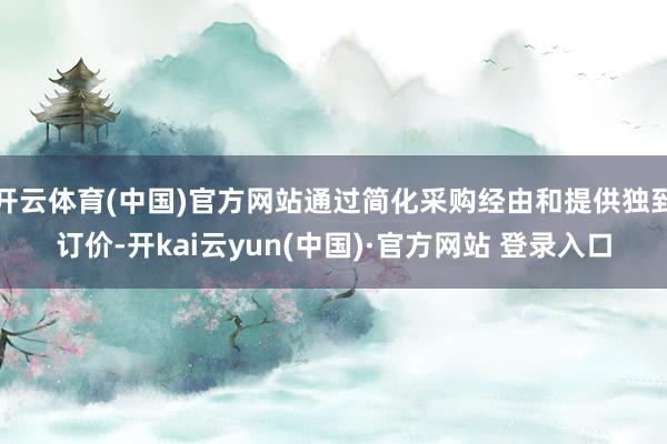 开云体育(中国)官方网站通过简化采购经由和提供独到订价-开kai云yun(中国)·官方网站 登录入口