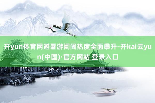开yun体育网避暑游阛阓热度全面攀升-开kai云yun(中国)·官方网站 登录入口