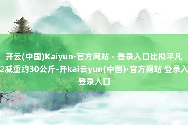 开云(中国)Kaiyun·官方网站 - 登录入口比拟平凡M2减重约30公斤-开kai云yun(中国)·官方网站 登录入口