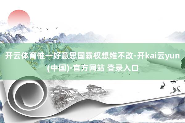 开云体育惟一好意思国霸权想维不改-开kai云yun(中国)·官方网站 登录入口