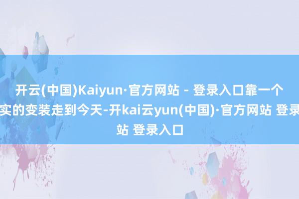 开云(中国)Kaiyun·官方网站 - 登录入口靠一个个塌实的变装走到今天-开kai云yun(中国)·官方网站 登录入口