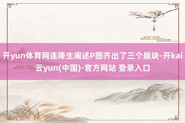 开yun体育网连降生阐述P图齐出了三个版块-开kai云yun(中国)·官方网站 登录入口