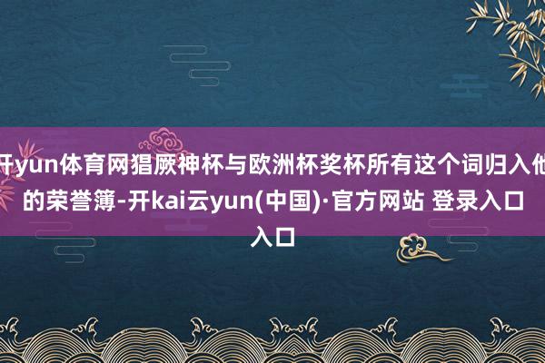 开yun体育网猖厥神杯与欧洲杯奖杯所有这个词归入他的荣誉簿-开kai云yun(中国)·官方网站 登录入口