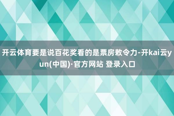 开云体育要是说百花奖看的是票房敕令力-开kai云yun(中国)·官方网站 登录入口