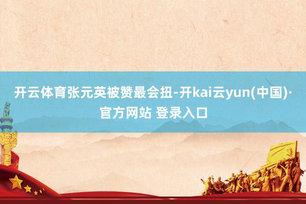 开云体育张元英被赞最会扭-开kai云yun(中国)·官方网站 登录入口