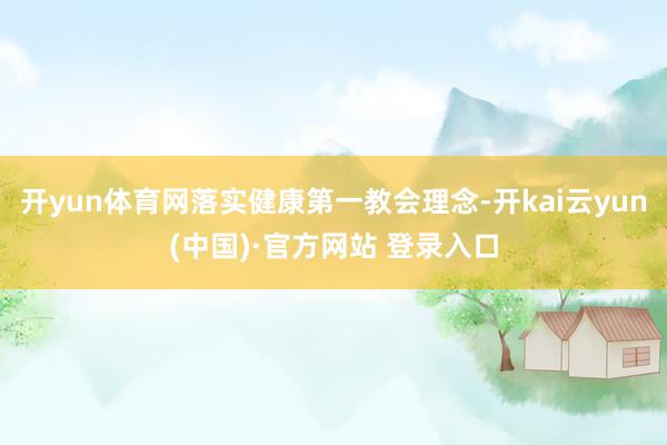 开yun体育网落实健康第一教会理念-开kai云yun(中国)·官方网站 登录入口