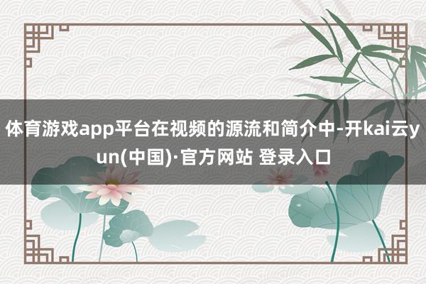 体育游戏app平台在视频的源流和简介中-开kai云yun(中国)·官方网站 登录入口