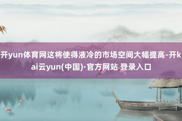 开yun体育网这将使得液冷的市场空间大幅提高-开kai云yun(中国)·官方网站 登录入口