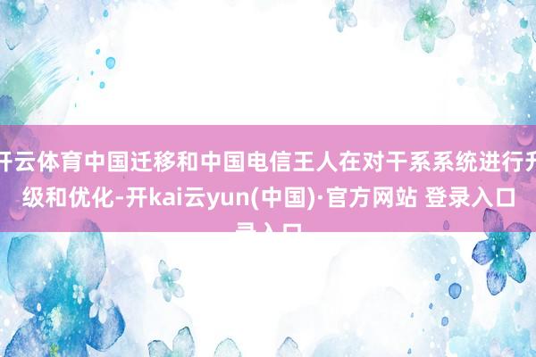 开云体育中国迁移和中国电信王人在对干系系统进行升级和优化-开kai云yun(中国)·官方网站 登录入口