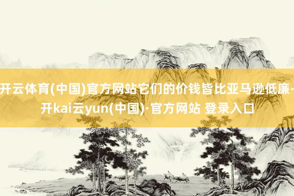 开云体育(中国)官方网站它们的价钱皆比亚马逊低廉-开kai云yun(中国)·官方网站 登录入口