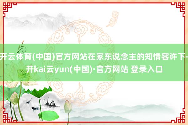 开云体育(中国)官方网站在家东说念主的知情容许下-开kai云yun(中国)·官方网站 登录入口