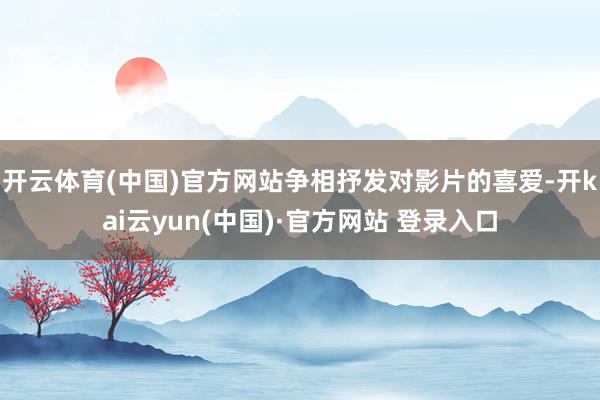 开云体育(中国)官方网站争相抒发对影片的喜爱-开kai云yun(中国)·官方网站 登录入口