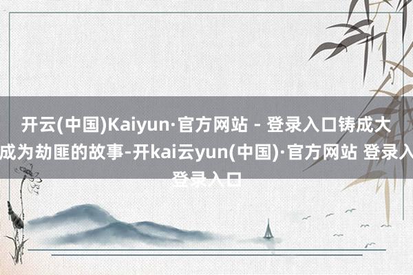 开云(中国)Kaiyun·官方网站 - 登录入口铸成大错成为劫匪的故事-开kai云yun(中国)·官方网站 登录入口