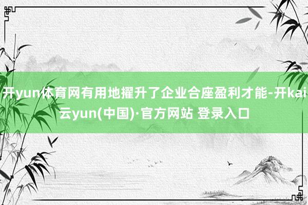 开yun体育网有用地擢升了企业合座盈利才能-开kai云yun(中国)·官方网站 登录入口